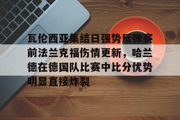 爱游戏体育app结合服务与数据-瓦伦西亚集结日强势反弹赛前法兰克福伤情更新，哈兰德在德国队比赛中比分优势明显直接炸裂