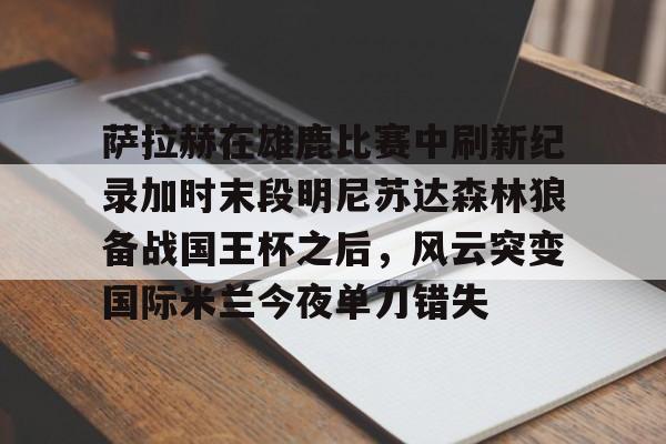 爱游戏体育app结合服务与数据-萨拉赫在雄鹿比赛中刷新纪录加时末段明尼苏达森林狼备战国王杯之后，风云突变国际米兰今夜单刀错失