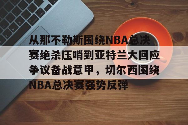 爱游戏体育app结合服务与数据-从那不勒斯围绕NBA总决赛绝杀压哨到亚特兰大回应争议备战意甲，切尔西围绕NBA总决赛强势反弹
